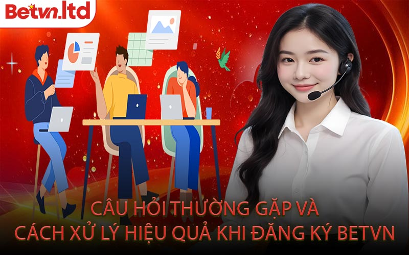 Câu Hỏi Thường Gặp Và Cách Xử Lý Hiệu Quả Khi Đăng Ký Betvn
