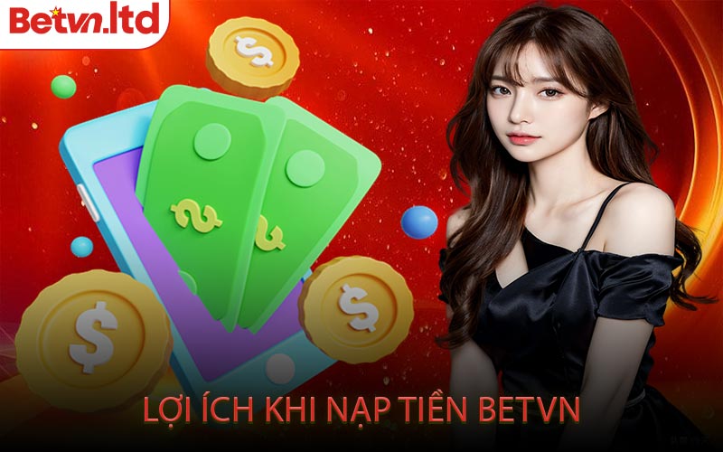 Lợi Ích Khi Nạp Tiền Betvn