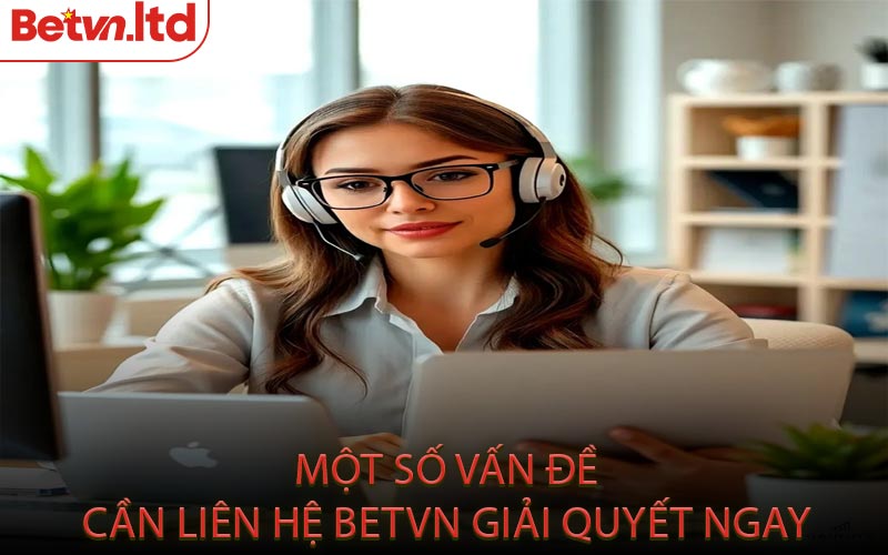 Một Số Vấn Đề Cần Liên Hệ Betvn Giải Quyết Ngay