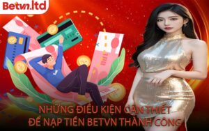 Những Điều Kiện Cần Thiết Để Nạp Tiền Betvn Thành Công